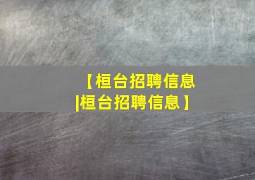 【桓台招聘信息|桓台招聘信息】